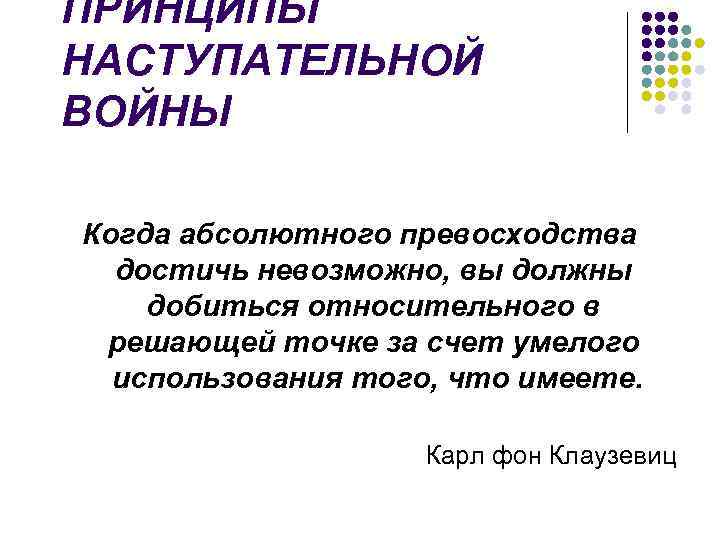 ПРИНЦИПЫ НАСТУПАТЕЛЬНОЙ ВОЙНЫ Когда абсолютного превосходства достичь невозможно, вы должны добиться относительного в решающей