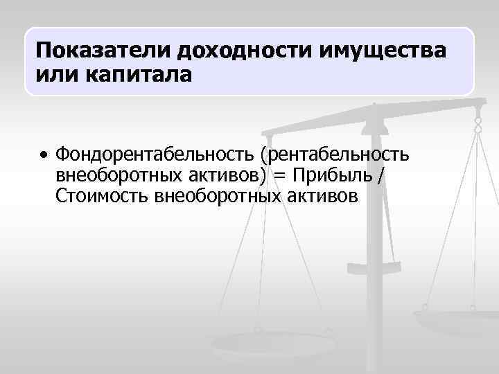 Показатели доходности имущества или капитала • Фондорентабельность (рентабельность внеоборотных активов) = Прибыль / Стоимость