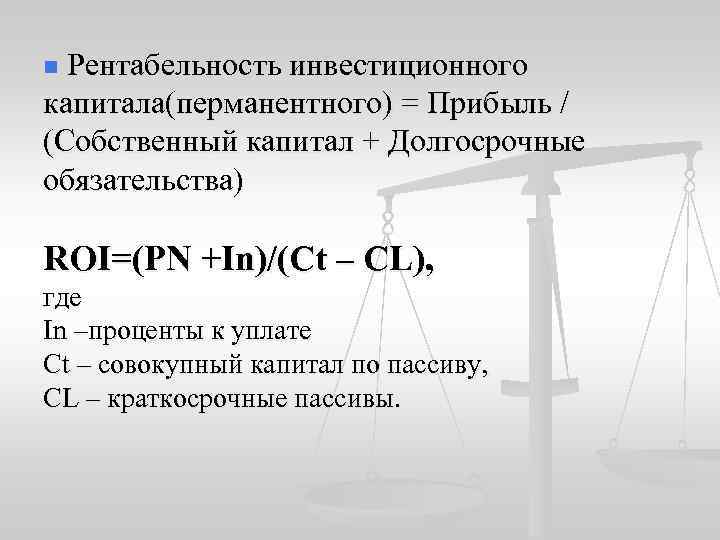 n Рентабельность инвестиционного капитала(перманентного) = Прибыль / (Собственный капитал + Долгосрочные обязательства) ROI=(PN +In)/(Ct