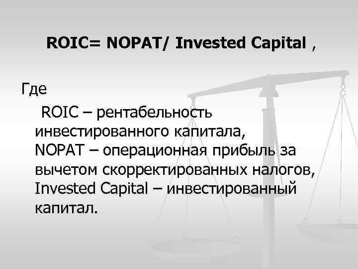 ROIC= NOPAT/ Invested Capital , Где ROIC – рентабельность инвестированного капитала, NOPAT – операционная