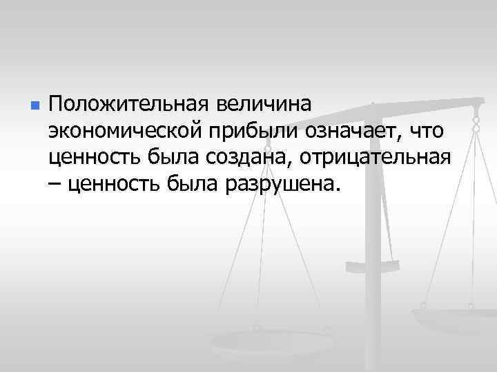 n Положительная величина экономической прибыли означает, что ценность была создана, отрицательная – ценность была