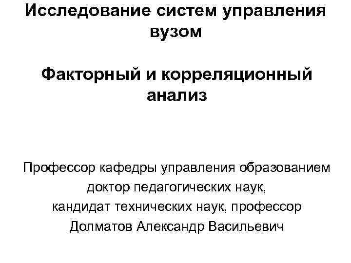 Исследование систем управления вузом Факторный и корреляционный анализ Профессор кафедры управления образованием доктор педагогических