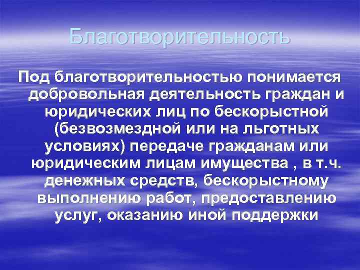 Благотворительность Под благотворительностью понимается добровольная деятельность граждан и юридических лиц по бескорыстной (безвозмездной или