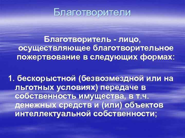 Благотворители Благотворитель - лицо, осуществляющее благотворительное пожертвование в следующих формах: 1. бескорыстной (безвозмездной или