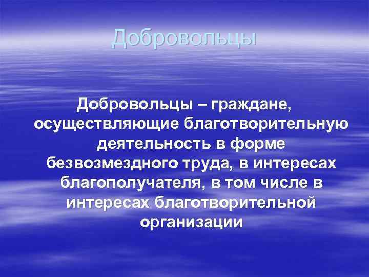 Добровольцы – граждане, осуществляющие благотворительную деятельность в форме безвозмездного труда, в интересах благополучателя, в