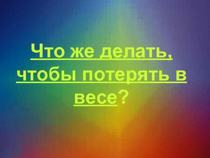 Что же делать, чтобы потерять в весе? 