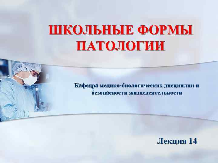 ШКОЛЬНЫЕ ФОРМЫ ПАТОЛОГИИ Кафедра медико-биологических дисциплин и безопасности жизнедеятельности Лекция 14 