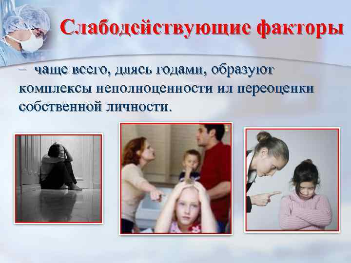Слабодействующие факторы – чаще всего, длясь годами, образуют комплексы неполноценности ил переоценки собственной личности.