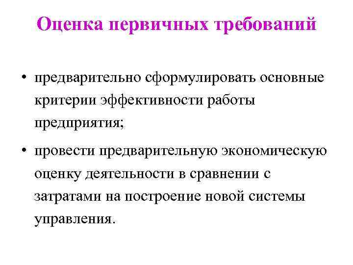 Оценка первичных требований • предварительно сформулировать основные критерии эффективности работы предприятия; • провести предварительную