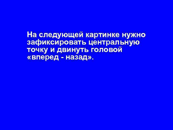 На следующей картинке нужно зафиксировать центральную точку и двинуть головой «вперед - назад» .