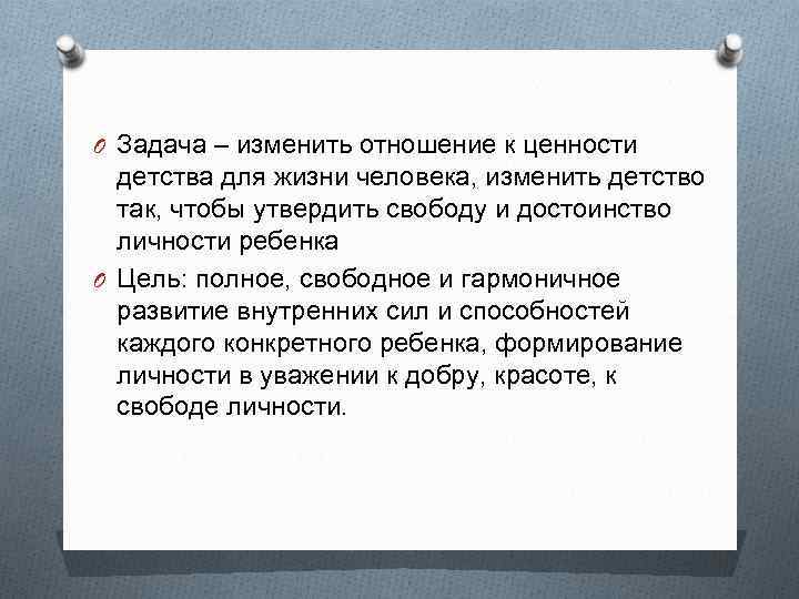 O Задача – изменить отношение к ценности детства для жизни человека, изменить детство так,