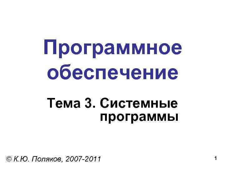 Программное обеспечение Тема 3. Системные программы © К. Ю. Поляков, 2007 -2011 1 