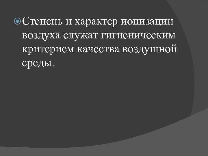 Степень и характер ионизации воздуха служат гигиеническим критерием качества воздушной среды. 