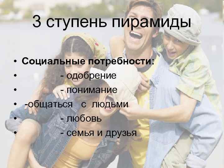 3 ступень пирамиды • Социальные потребности: • - одобрение • - понимание • -общаться