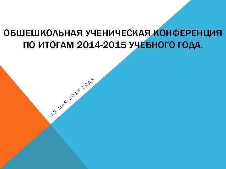 ОБШЕШКОЛЬНАЯ УЧЕНИЧЕСКАЯ КОНФЕРЕНЦИЯ ПО ИТОГАМ 2014 -2015 УЧЕБНОГО ГОДА. 1 3 М А Я