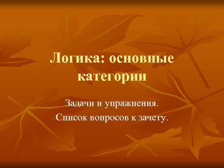 Логика: основные категории Задачи и упражнения. Список вопросов к зачету. 