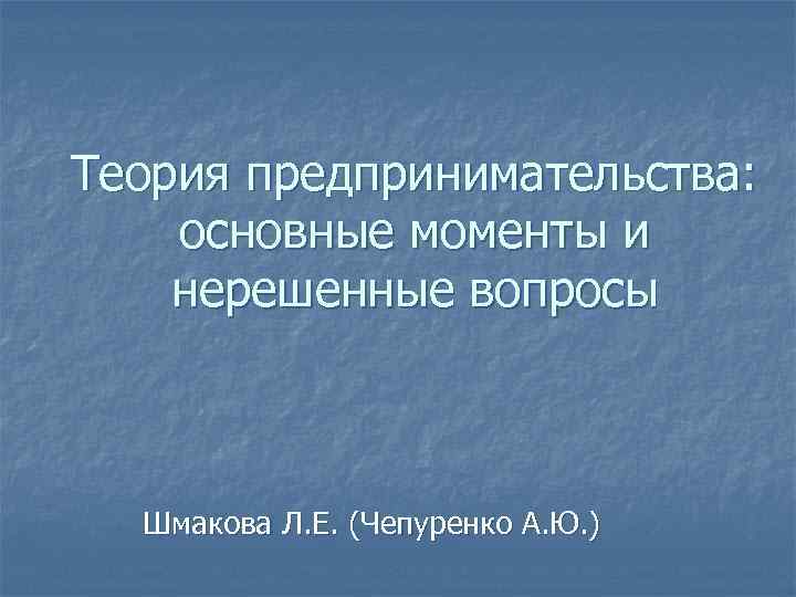 Теория предпринимательства: основные моменты и нерешенные вопросы Шмакова Л. Е. (Чепуренко А. Ю. )