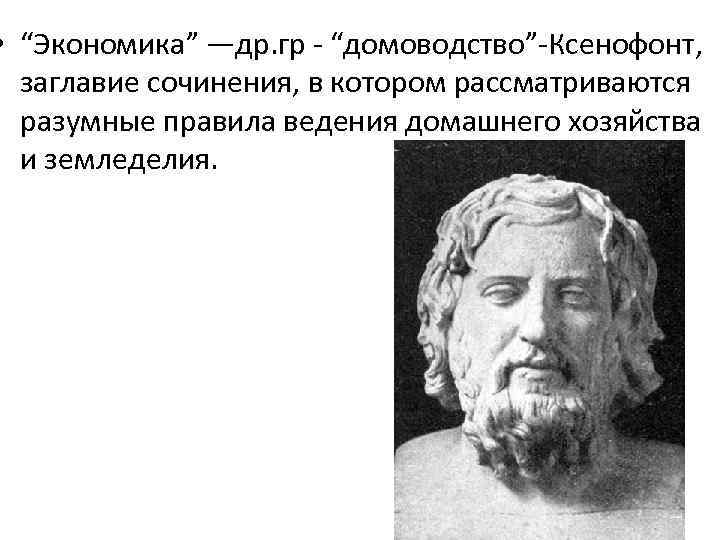  • “Экономика” —др. гр - “домоводство”-Ксенофонт, заглавие сочинения, в котором рассматриваются разумные правила