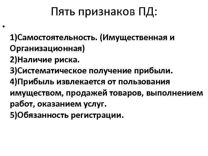 Пять признаков ПД: • 1)Самостоятельность. (Имущественная и Организационная) 2)Наличие риска. 3)Систематическое получение прибыли. 4)Прибыль