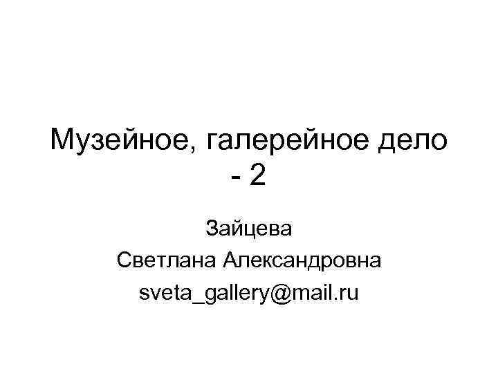 Музейное, галерейное дело -2 Зайцева Светлана Александровна sveta_gallery@mail. ru 