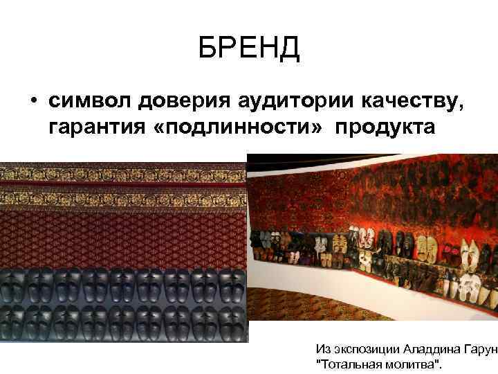 БРЕНД • символ доверия аудитории качеству, гарантия «подлинности» продукта Из экспозиции Аладдина Гаруно 