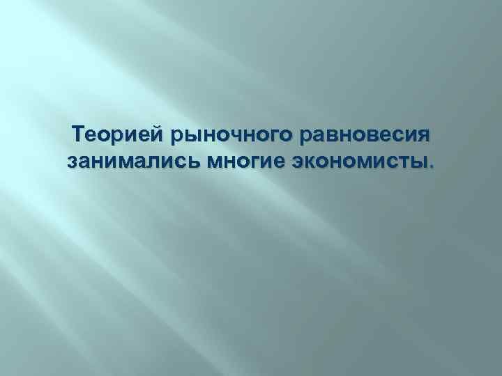 Теорией рыночного равновесия занимались многие экономисты. 