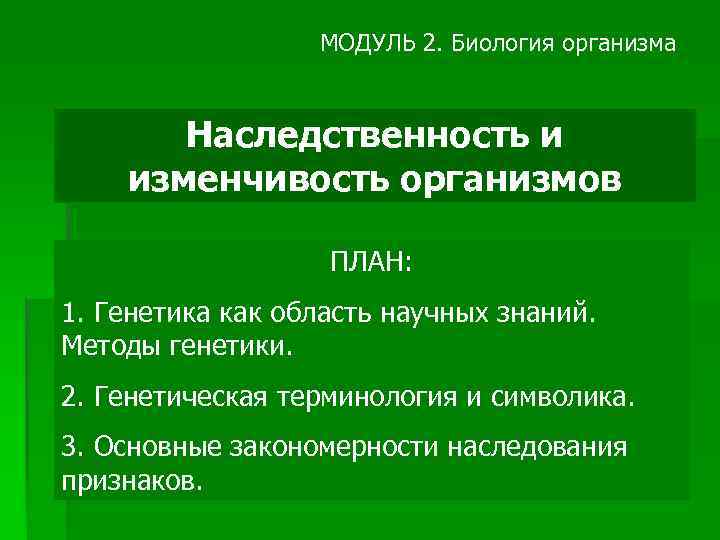 МОДУЛЬ 2. Биология организма Наследственность и изменчивость организмов ПЛАН: 1. Генетика как область научных