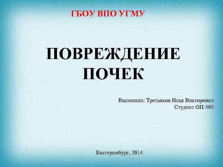 ГБОУ ВПО УГМУ ПОВРЕЖДЕНИЕ ПОЧЕК Выполнил: Третьяков Илья Викторович Студент ОП-505 Екатеринбург, 2014 