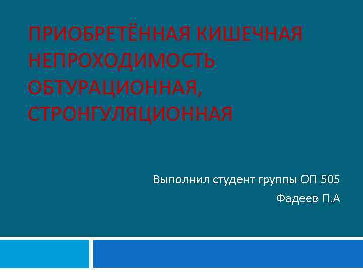 ПРИОБРЕТЁННАЯ КИШЕЧНАЯ НЕПРОХОДИМОСТЬ ОБТУРАЦИОННАЯ, СТРОНГУЛЯЦИОННАЯ Выполнил студент группы ОП 505 Фадеев П. А 