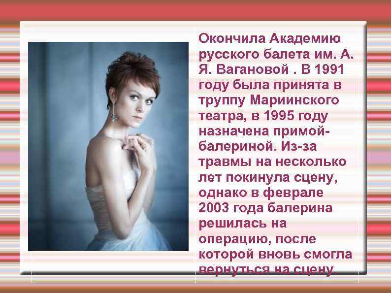 Окончила Академию русского балета им. А. Я. Вагановой. В 1991 году была принята в