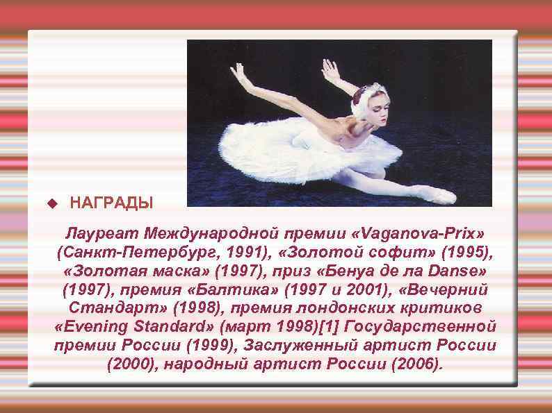  НАГРАДЫ Лауреат Международной премии «Vaganova-Prix» (Санкт-Петербург, 1991), «Золотой софит» (1995), «Золотая маска» (1997),