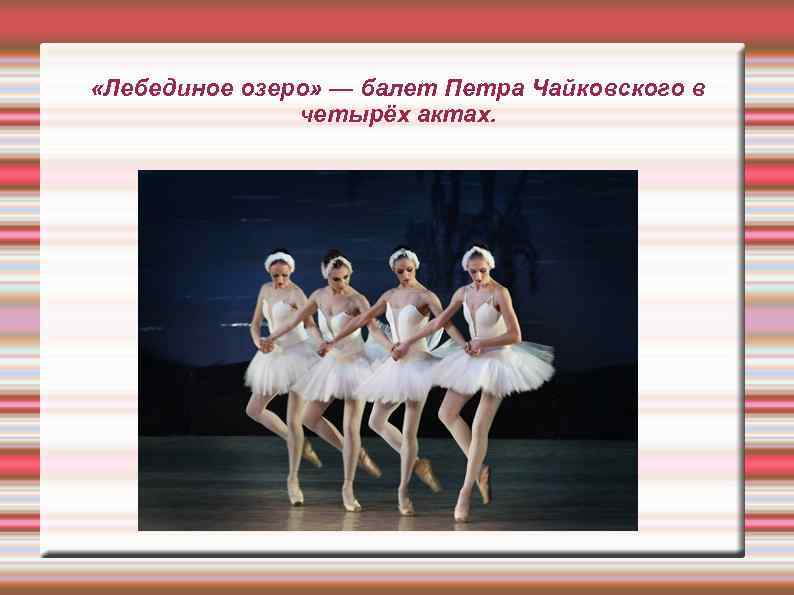  «Лебединое озеро» — балет Петра Чайковского в четырёх актах. 