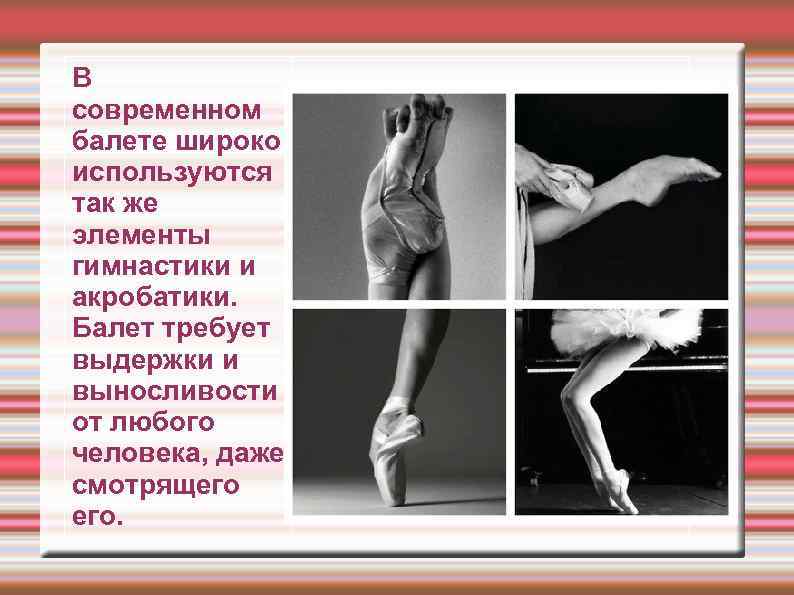 В современном балете широко используются так же элементы гимнастики и акробатики. Балет требует выдержки