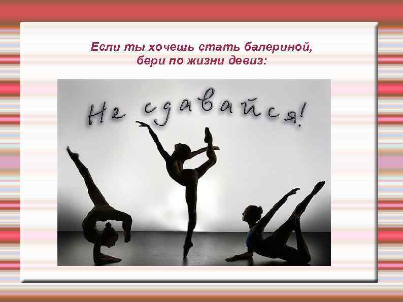 Если ты хочешь стать балериной, бери по жизни девиз: 