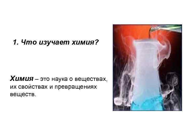 1. Что изучает химия? Химия – это наука о веществах, их свойствах и превращениях