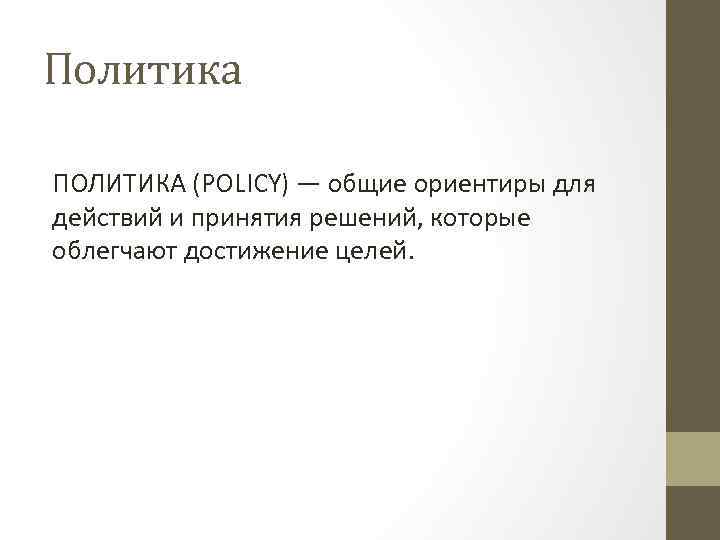 Политика ПОЛИТИКА (POLICY) — общие ориентиры для действий и принятия решений, которые облегчают достижение