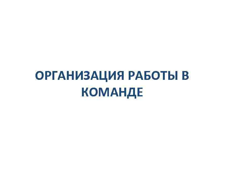ОРГАНИЗАЦИЯ РАБОТЫ В КОМАНДЕ 
