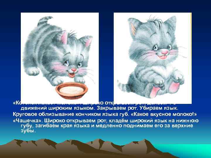  «Котёнок лакает молоко» . Широко открываем рот, делаем 4 -5 движений широким языком.