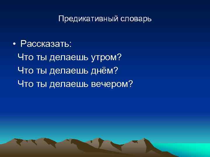 Предикативный словарь • Рассказать: Что ты делаешь утром? Что ты делаешь днём? Что ты