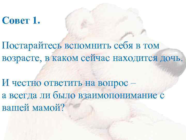 Совет 1. Постарайтесь вспомнить себя в том возрасте, в каком сейчас находится дочь. И