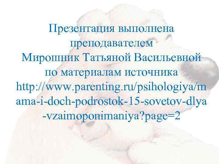 Презентация выполнена преподавателем Мирошник Татьяной Васильевной по материалам источника http: //www. parenting. ru/psihologiya/m ama-i-doch-podrostok-15