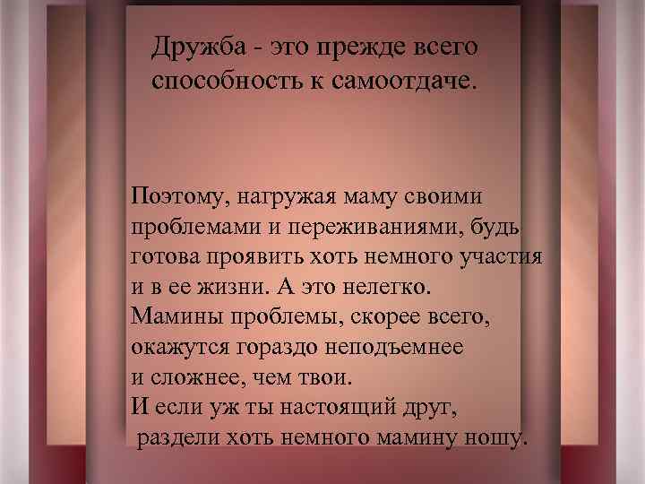 Дружба - это прежде всего способность к самоотдаче. Поэтому, нагружая маму своими проблемами и