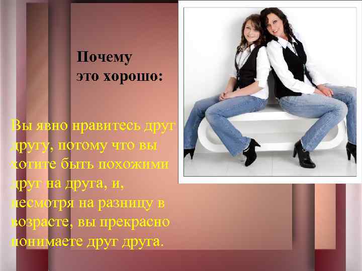 Почему это хорошо: Вы явно нравитесь другу, потому что вы хотите быть похожими друг