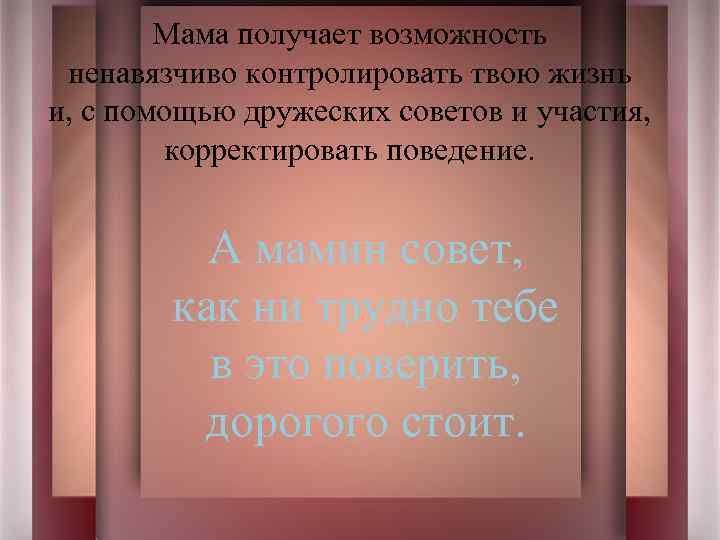 Мама получает возможность ненавязчиво контролировать твою жизнь и, с помощью дружеских советов и участия,