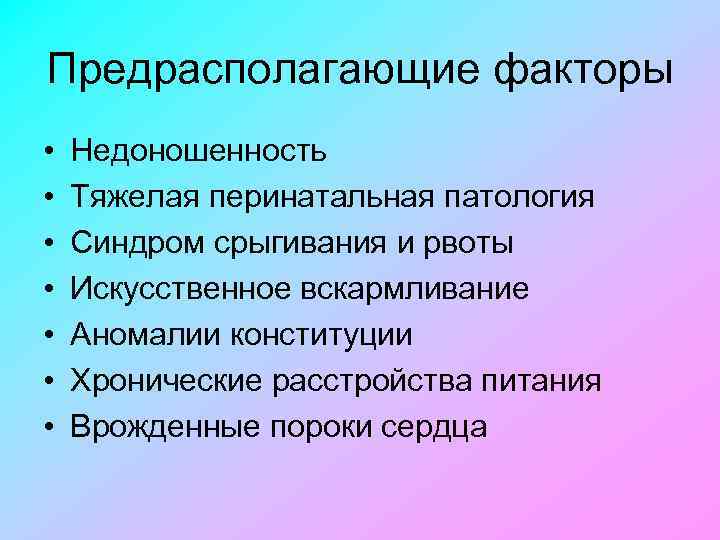 Предрасполагающие факторы • • Недоношенность Тяжелая перинатальная патология Синдром срыгивания и рвоты Искусственное вскармливание