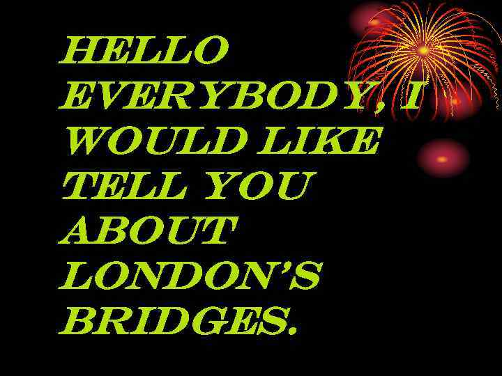 Hello everybody, I would like tell you about London’s Bridges. 