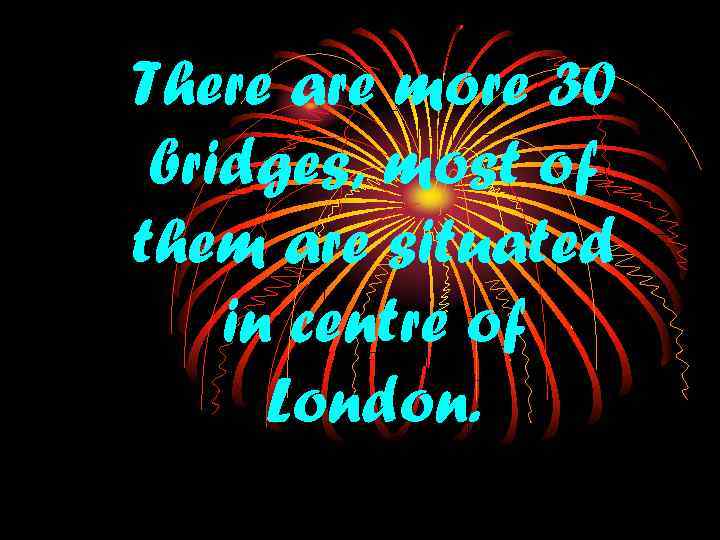 There are more 30 bridges, most of them are situated in centre of London.