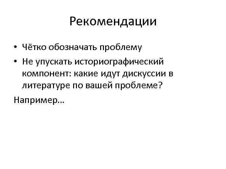 Рекомендации • Чётко обозначать проблему • Не упускать историографический компонент: какие идут дискуссии в