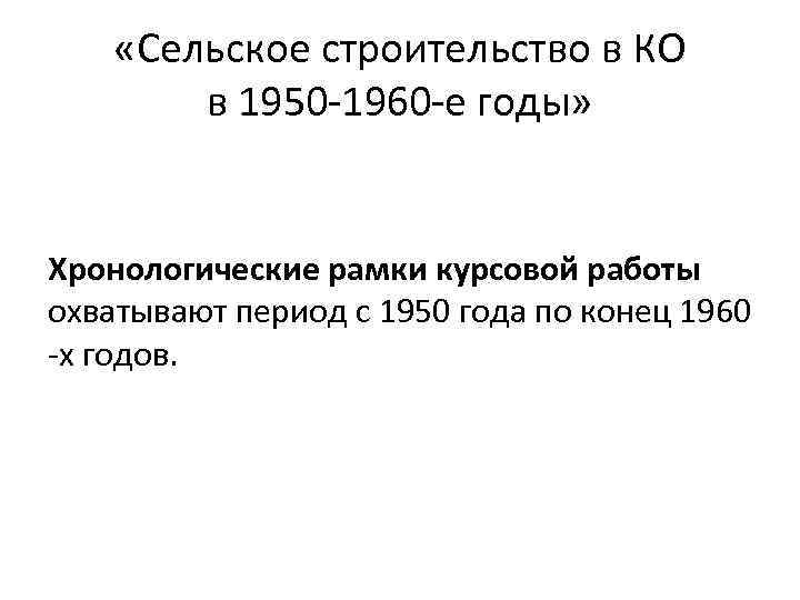  «Сельское строительство в КО в 1950 -1960 -е годы» Хронологические рамки курсовой работы