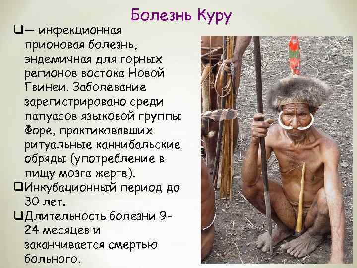 Болезнь Куру q— инфекционная прионовая болезнь, эндемичная для горных регионов востока Новой Гвинеи. Заболевание